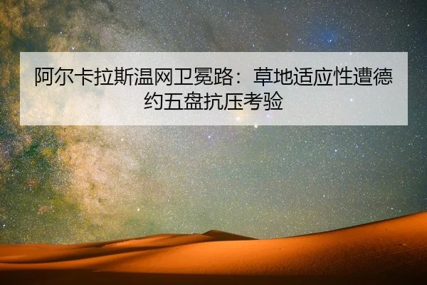 阿尔卡拉斯温网卫冕路：草地适应性遭德约五盘抗压考验