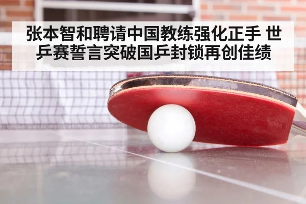 张本智和聘请中国教练强化正手 世乒赛誓言突破国乒封锁再创佳绩