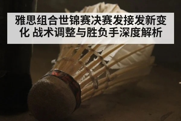 雅思组合世锦赛决赛发接发新变化 战术调整与胜负手深度解析