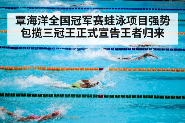 覃海洋全国冠军赛蛙泳项目强势包揽三冠王正式宣告王者归来